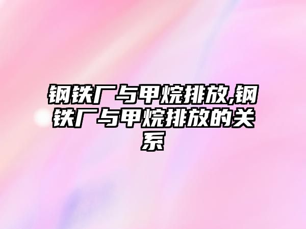 鋼鐵廠與甲烷排放,鋼鐵廠與甲烷排放的關(guān)系