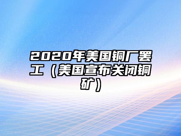 2020年美國(guó)銅廠罷工（美國(guó)宣布關(guān)閉銅礦）