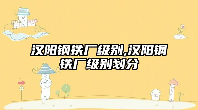 漢陽鋼鐵廠級別,漢陽鋼鐵廠級別劃分