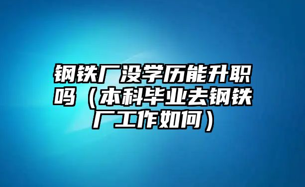 鋼鐵廠沒學歷能升職嗎（本科畢業(yè)去鋼鐵廠工作如何）