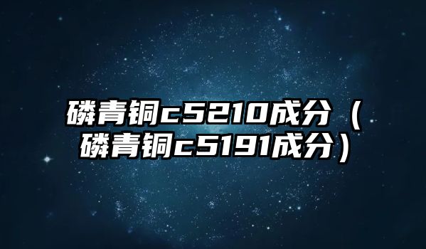 磷青銅c5210成分（磷青銅c5191成分）