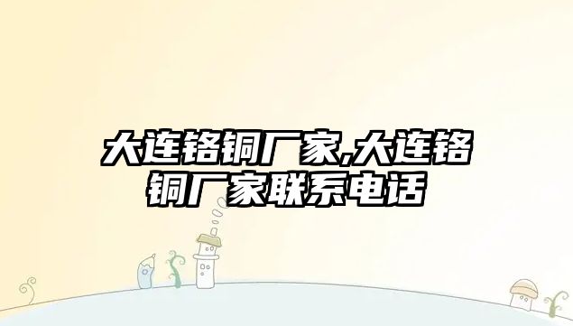 大連鉻銅廠家,大連鉻銅廠家聯(lián)系電話