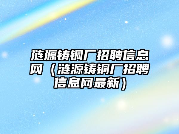 漣源鑄銅廠招聘信息網(wǎng)（漣源鑄銅廠招聘信息網(wǎng)最新）