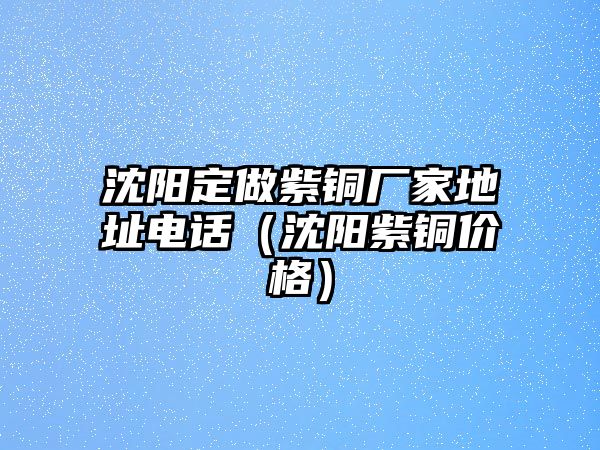 沈陽(yáng)定做紫銅廠家地址電話(huà)（沈陽(yáng)紫銅價(jià)格）