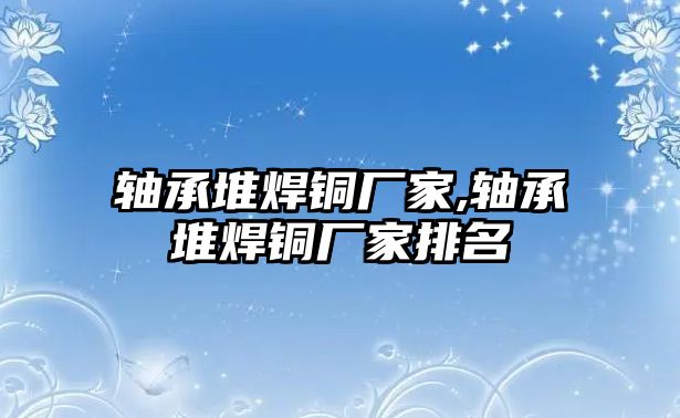 軸承堆焊銅廠家,軸承堆焊銅廠家排名