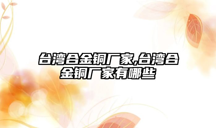 臺(tái)灣合金銅廠家,臺(tái)灣合金銅廠家有哪些