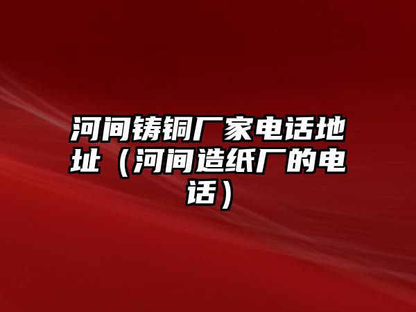 河間鑄銅廠(chǎng)家電話(huà)地址（河間造紙廠(chǎng)的電話(huà)）