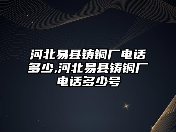 河北易縣鑄銅廠電話多少,河北易縣鑄銅廠電話多少號(hào)