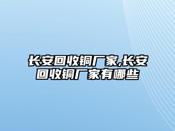 長安回收銅廠家,長安回收銅廠家有哪些