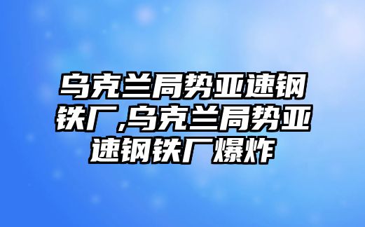 烏克蘭局勢亞速鋼鐵廠,烏克蘭局勢亞速鋼鐵廠爆炸