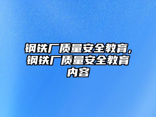 鋼鐵廠質(zhì)量安全教育,鋼鐵廠質(zhì)量安全教育內(nèi)容