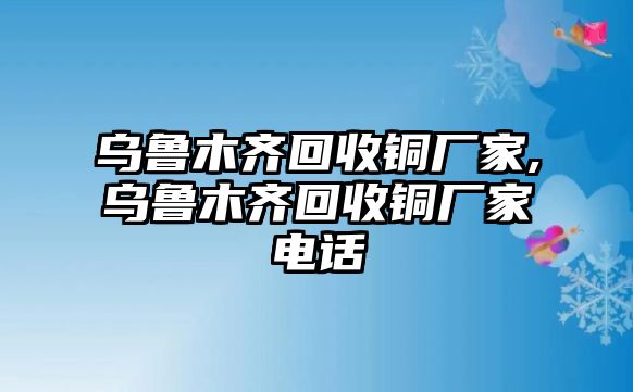 烏魯木齊回收銅廠(chǎng)家,烏魯木齊回收銅廠(chǎng)家電話(huà)