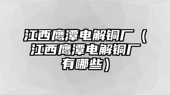 江西鷹潭電解銅廠（江西鷹潭電解銅廠有哪些）