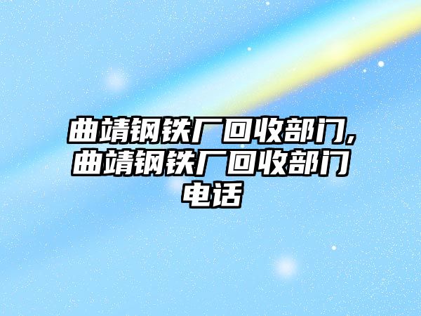 曲靖鋼鐵廠回收部門,曲靖鋼鐵廠回收部門電話