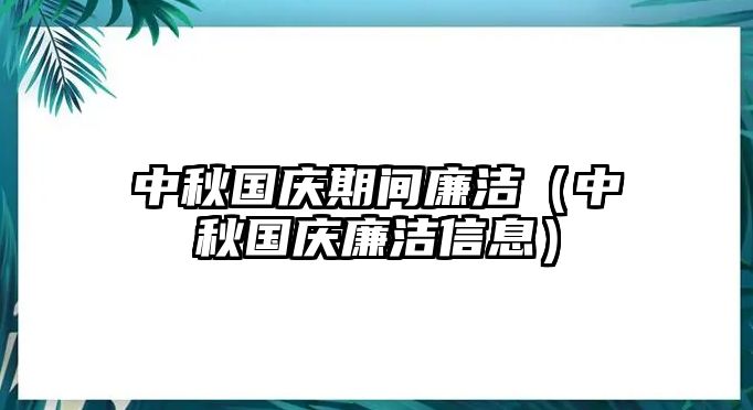 中秋國慶期間廉潔（中秋國慶廉潔信息）