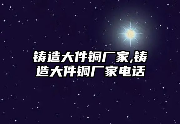 鑄造大件銅廠家,鑄造大件銅廠家電話