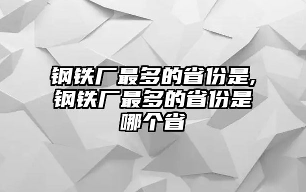 鋼鐵廠最多的省份是,鋼鐵廠最多的省份是哪個(gè)省