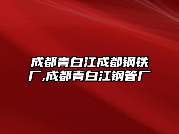 成都青白江成都鋼鐵廠,成都青白江鋼管廠