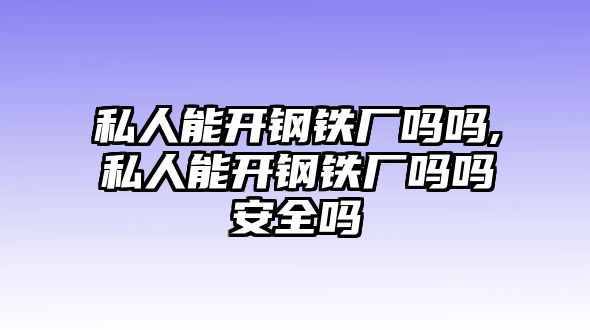 私人能開鋼鐵廠嗎嗎,私人能開鋼鐵廠嗎嗎安全嗎