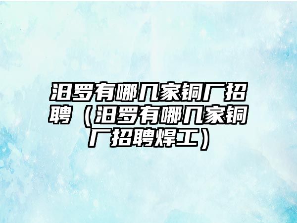 汨羅有哪幾家銅廠招聘（汨羅有哪幾家銅廠招聘焊工）