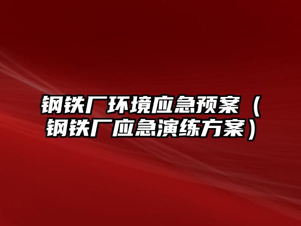 鋼鐵廠環(huán)境應(yīng)急預(yù)案（鋼鐵廠應(yīng)急演練方案）