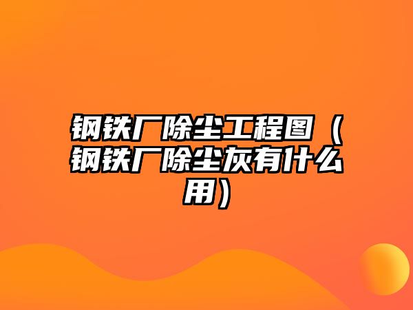 鋼鐵廠除塵工程圖（鋼鐵廠除塵灰有什么用）