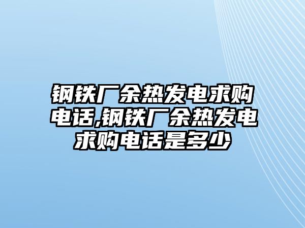 鋼鐵廠余熱發(fā)電求購電話,鋼鐵廠余熱發(fā)電求購電話是多少