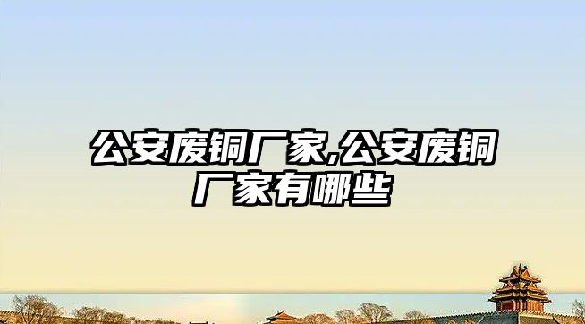 公安廢銅廠家,公安廢銅廠家有哪些