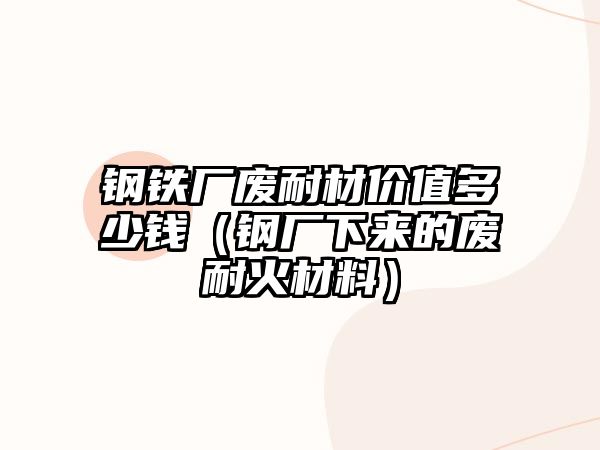 鋼鐵廠廢耐材價值多少錢（鋼廠下來的廢耐火材料）