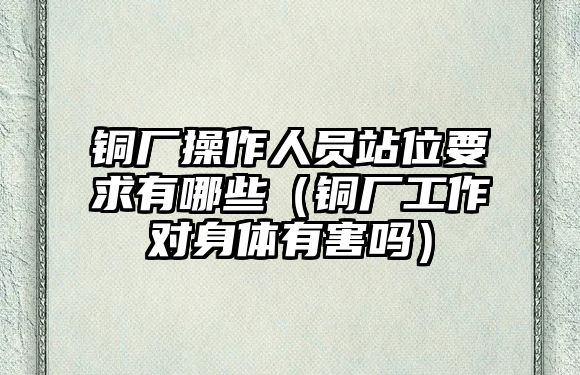 銅廠操作人員站位要求有哪些（銅廠工作對(duì)身體有害嗎）