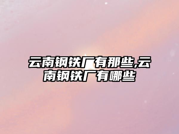 云南鋼鐵廠有那些,云南鋼鐵廠有哪些