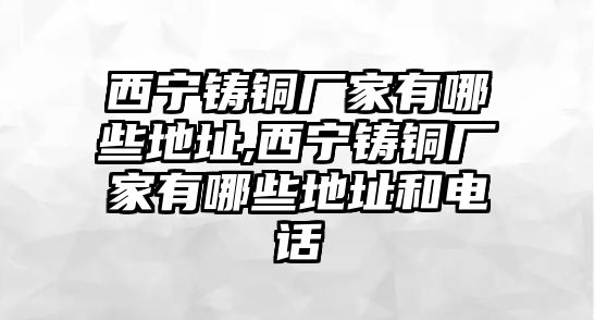 西寧鑄銅廠家有哪些地址,西寧鑄銅廠家有哪些地址和電話