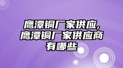 鷹潭銅廠家供應(yīng),鷹潭銅廠家供應(yīng)商有哪些