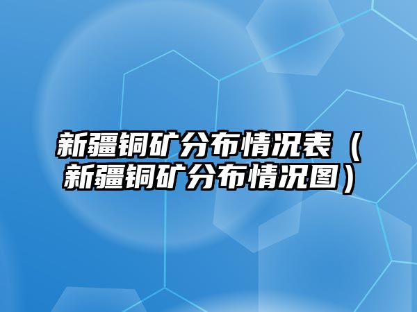 新疆銅礦分布情況表（新疆銅礦分布情況圖）