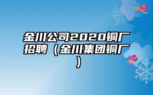 金川公司2020銅廠招聘（金川集團銅廠）