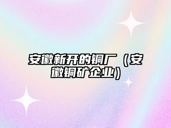 安徽新開的銅廠（安徽銅礦企業(yè)）