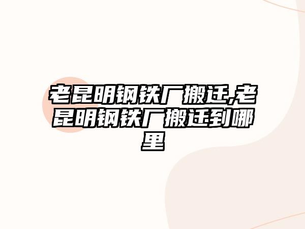 老昆明鋼鐵廠搬遷,老昆明鋼鐵廠搬遷到哪里