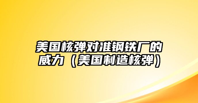 美國核彈對(duì)準(zhǔn)鋼鐵廠的威力（美國制造核彈）