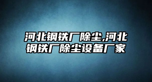 河北鋼鐵廠除塵,河北鋼鐵廠除塵設(shè)備廠家