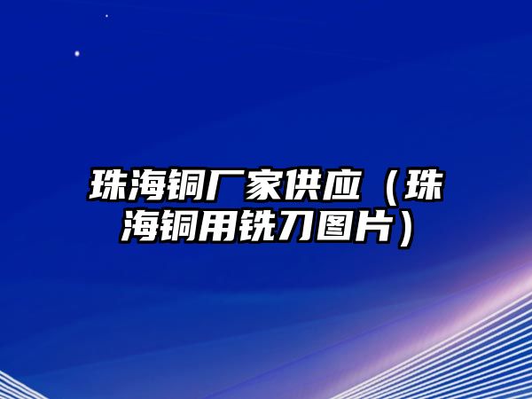 珠海銅廠家供應(yīng)（珠海銅用銑刀圖片）