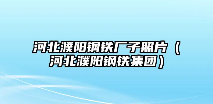 河北濮陽鋼鐵廠子照片（河北濮陽鋼鐵集團(tuán)）