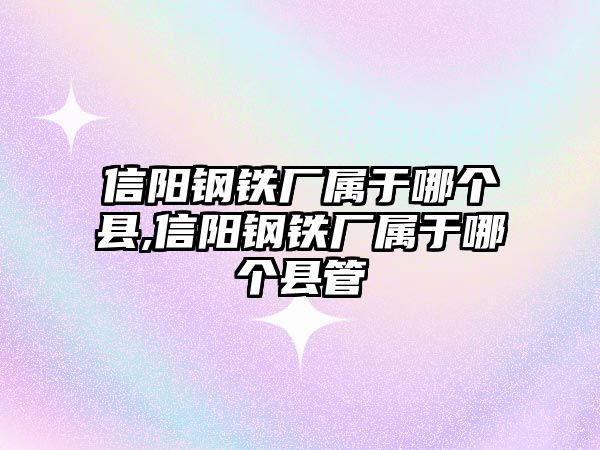 信陽鋼鐵廠屬于哪個縣,信陽鋼鐵廠屬于哪個縣管