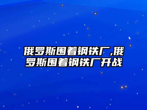 俄羅斯圍著鋼鐵廠,俄羅斯圍著鋼鐵廠開戰(zhàn)