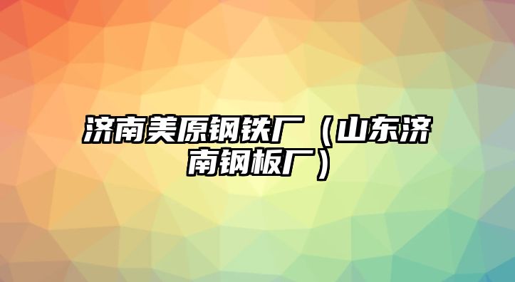 濟(jì)南美原鋼鐵廠（山東濟(jì)南鋼板廠）