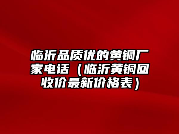 臨沂品質(zhì)優(yōu)的黃銅廠家電話（臨沂黃銅回收價最新價格表）