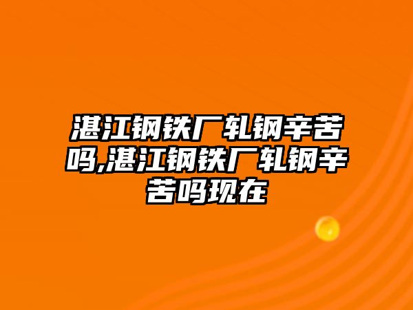 湛江鋼鐵廠軋鋼辛苦嗎,湛江鋼鐵廠軋鋼辛苦嗎現(xiàn)在