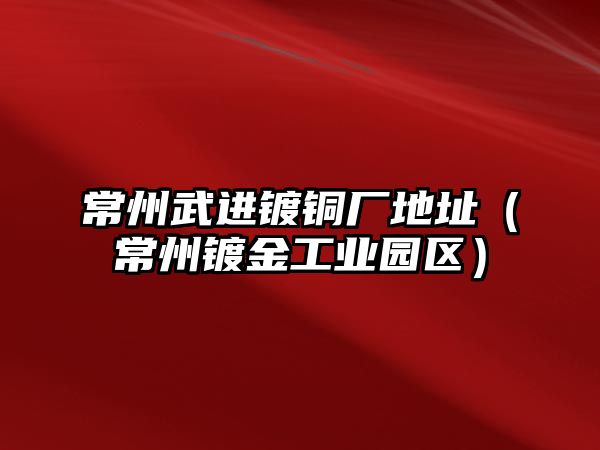 常州武進鍍銅廠地址（常州鍍金工業(yè)園區(qū)）