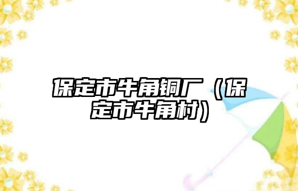 保定市牛角銅廠（保定市牛角村）