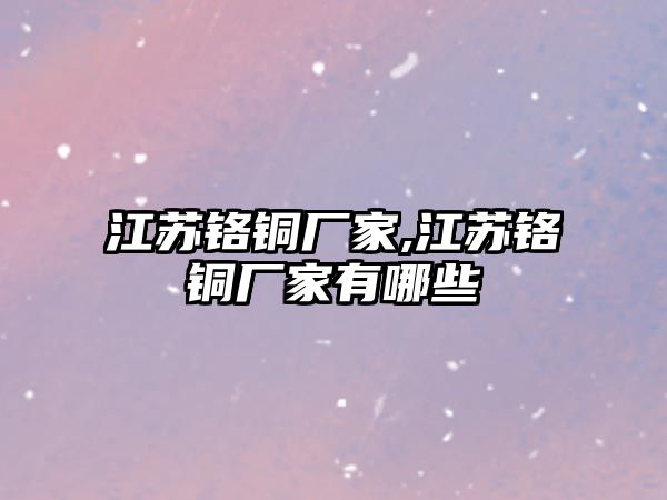 江蘇鉻銅廠家,江蘇鉻銅廠家有哪些