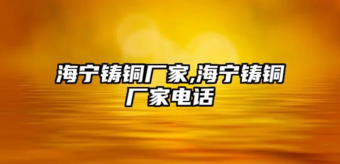 海寧鑄銅廠家,海寧鑄銅廠家電話